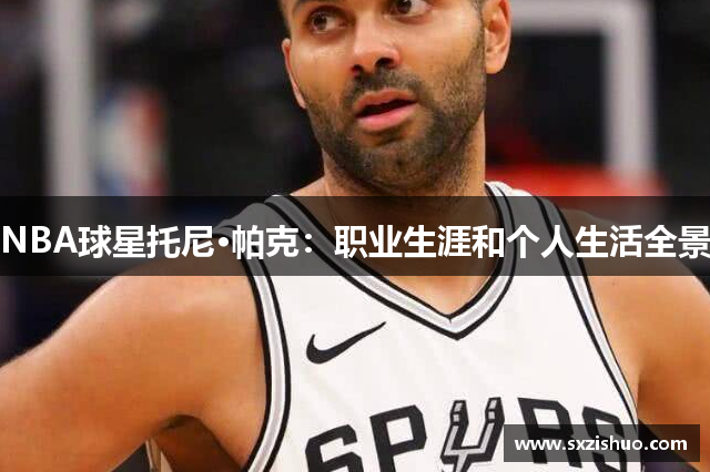 NBA球星托尼·帕克：职业生涯和个人生活全景