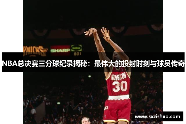 NBA总决赛三分球纪录揭秘：最伟大的投射时刻与球员传奇