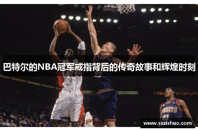 巴特尔的NBA冠军戒指背后的传奇故事和辉煌时刻