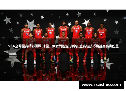 NBA全明星赛精彩回顾 球星云集激战连连 创意扣篮赛与技巧挑战赛亮点纷呈