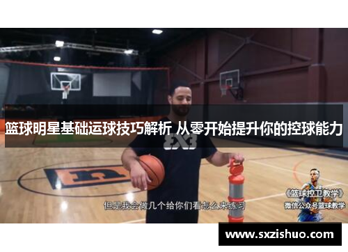 篮球明星基础运球技巧解析 从零开始提升你的控球能力